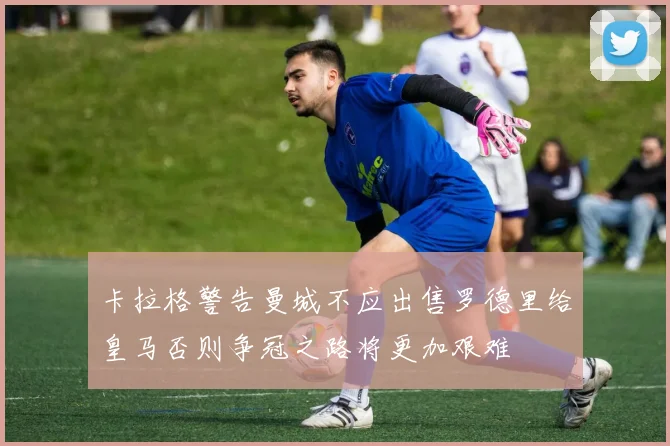 卡拉格警告曼城不应出售罗德里给皇马否则争冠之路将更加艰难