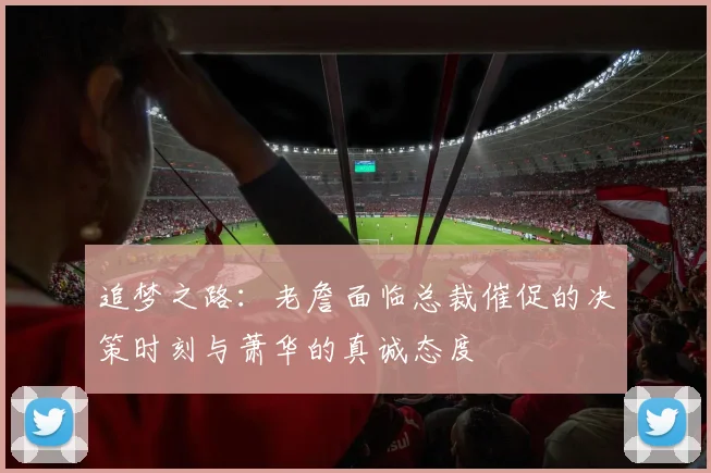 追梦之路：老詹面临总裁催促的决策时刻与萧华的真诚态度