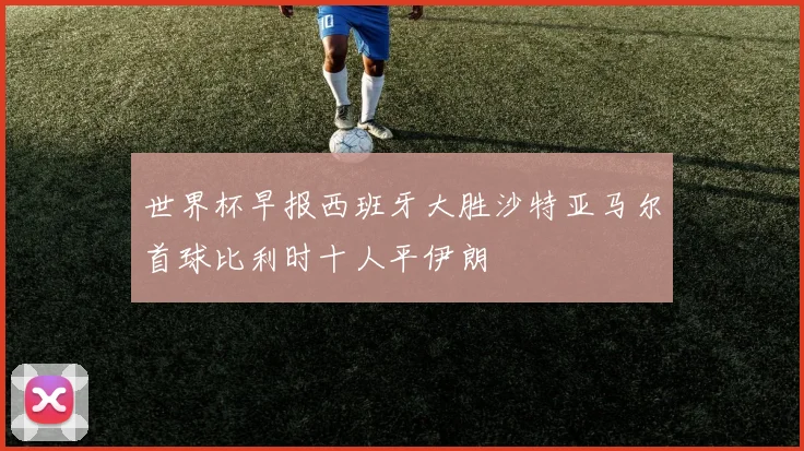 世界杯早报西班牙大胜沙特亚马尔首球比利时十人平伊朗