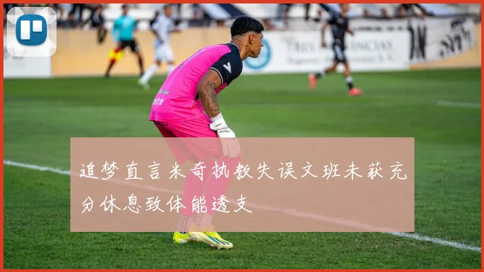 追梦直言米奇执教失误文班未获充分休息致体能透支