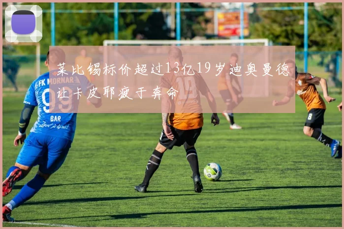 莱比锡标价超过13亿19岁迪奥曼德让卡皮耶疲于奔命
