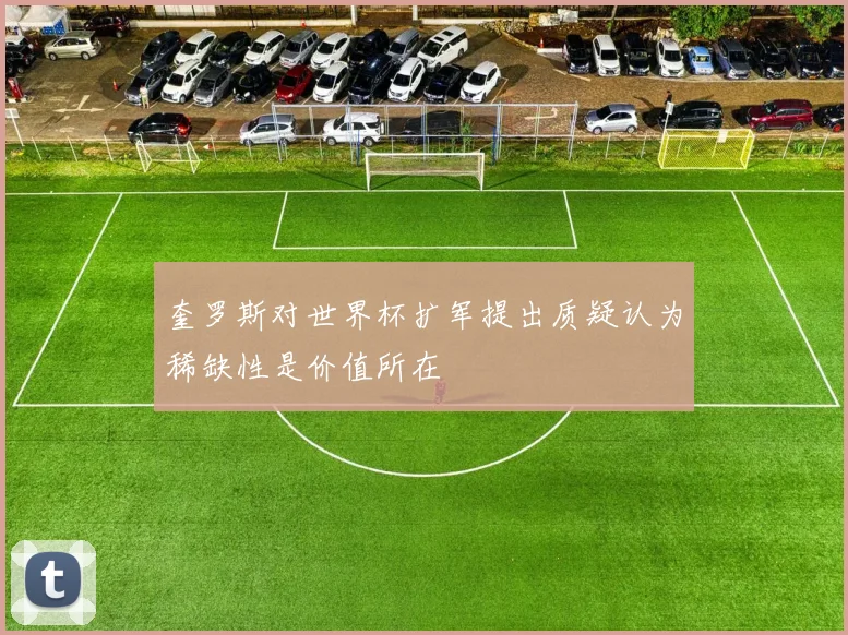 奎罗斯对世界杯扩军提出质疑认为稀缺性是价值所在