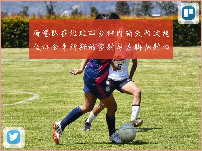海港队在短短四分钟内错失两次绝佳机会李新翔的垫射与左脚抽射均未能转化为进球