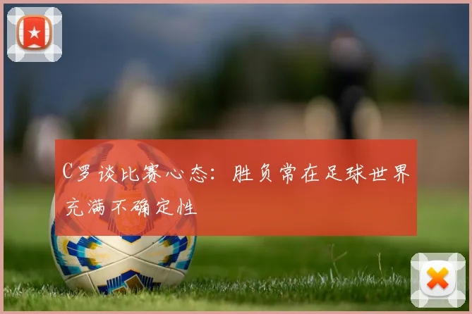 C罗谈比赛心态：胜负常在足球世界充满不确定性