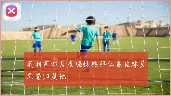 奥利塞四月表现惊艳拜仁最佳球员荣誉归属他