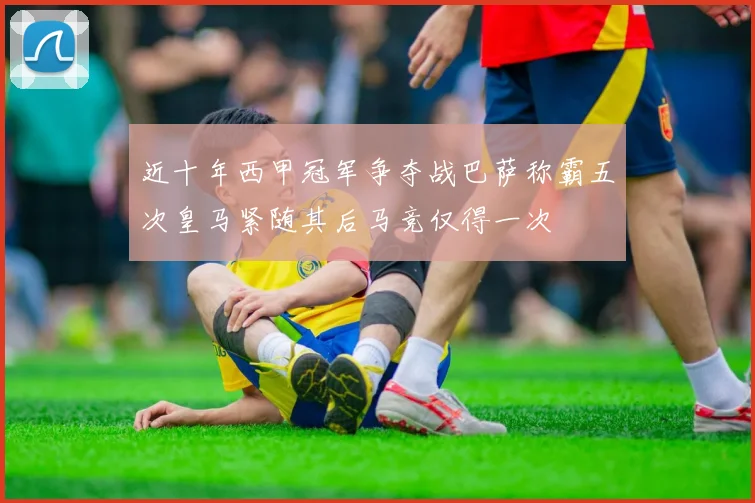 近十年西甲冠军争夺战巴萨称霸五次皇马紧随其后马竞仅得一次