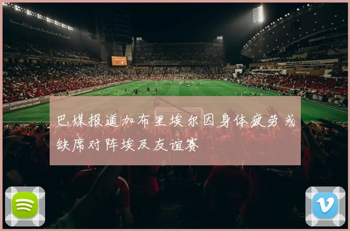 巴媒报道加布里埃尔因身体疲劳或缺席对阵埃及友谊赛