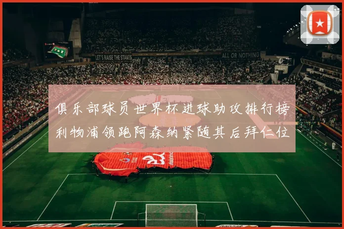 俱乐部球员世界杯进球助攻排行榜利物浦领跑阿森纳紧随其后拜仁位列第三