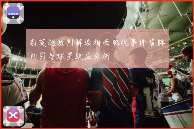 前英超裁判解读梅西犯规事件黄牌判罚与球星效应分析