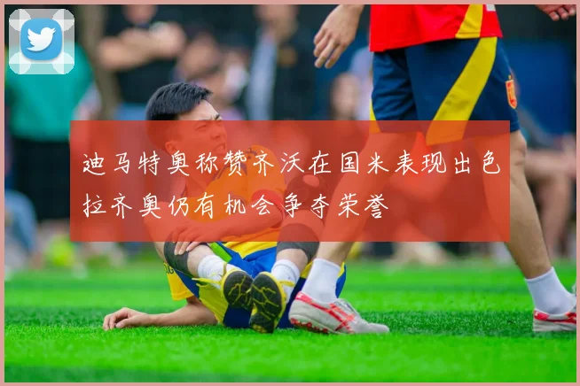 迪马特奥称赞齐沃在国米表现出色拉齐奥仍有机会争夺荣誉