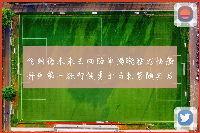伦纳德未来去向赔率揭晓猛龙快船并列第一独行侠勇士马刺紧随其后