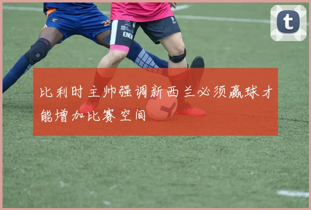 比利时主帅强调新西兰必须赢球才能增加比赛空间