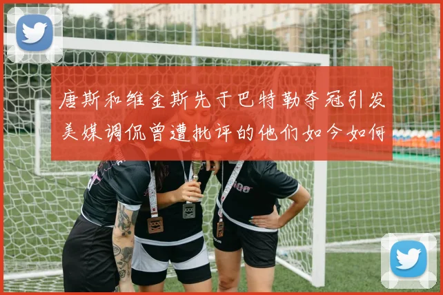 唐斯和维金斯先于巴特勒夺冠引发美媒调侃曾遭批评的他们如今如何反击