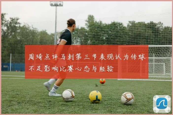 周琦点评马刺第三节表现认为传球不足影响比赛心态与经验