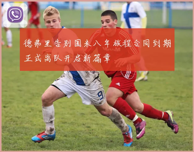 德弗里告别国米八年旅程合同到期正式离队开启新篇章