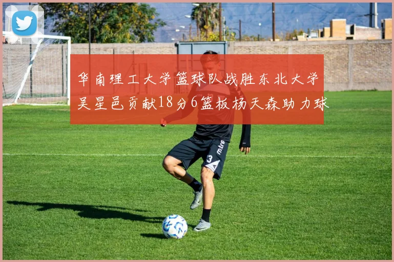 华南理工大学篮球队战胜东北大学吴星邑贡献18分6篮板杨天森助力球队获胜