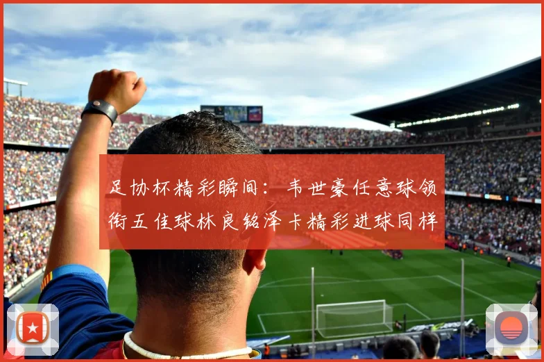 足协杯精彩瞬间：韦世豪任意球领衔五佳球林良铭泽卡精彩进球同样耀眼