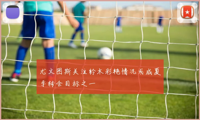 尤文图斯关注铃木彩艳情况或成夏季转会目标之一