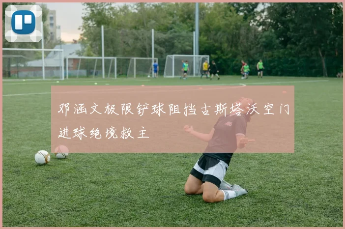 邓涵文极限铲球阻挡古斯塔沃空门进球绝境救主