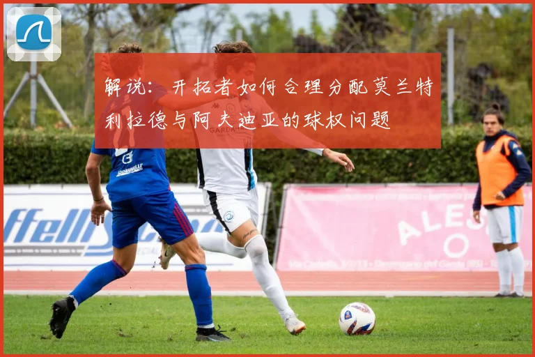 解说：开拓者如何合理分配莫兰特利拉德与阿夫迪亚的球权问题