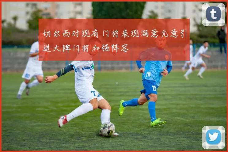 切尔西对现有门将表现满意无意引进大牌门将加强阵容