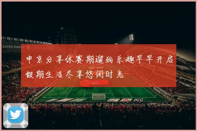 申京分享休赛期遛狗乐趣早早开启假期生活尽享悠闲时光
