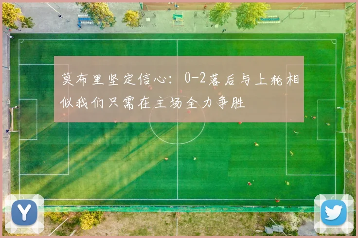 莫布里坚定信心：0-2落后与上轮相似我们只需在主场全力争胜