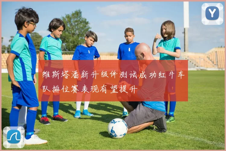 维斯塔潘新升级件测试成功红牛车队排位赛表现有望提升