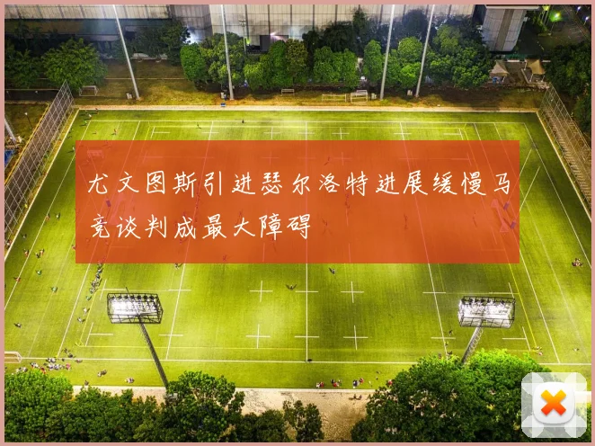 尤文图斯引进瑟尔洛特进展缓慢马竞谈判成最大障碍